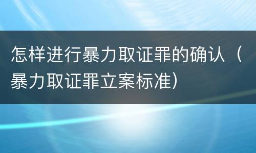 怎样进行暴力取证罪的确认（暴力取证罪立案标准）