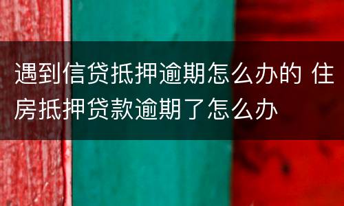 遇到信贷抵押逾期怎么办的 住房抵押贷款逾期了怎么办