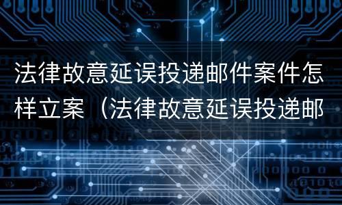 法律故意延误投递邮件案件怎样立案（法律故意延误投递邮件案件怎样立案处理）