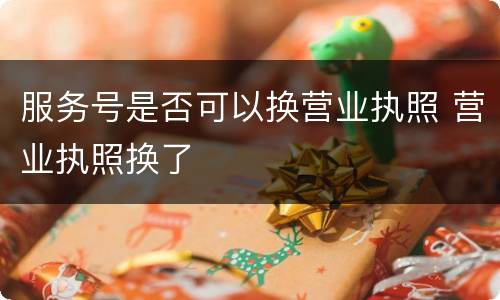 服务号是否可以换营业执照 营业执照换了