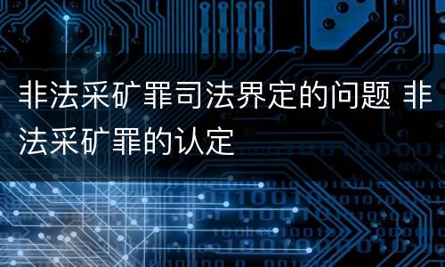 非法采矿罪司法界定的问题 非法采矿罪的认定