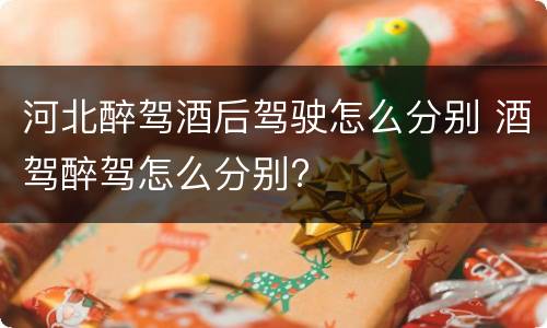 河北醉驾酒后驾驶怎么分别 酒驾醉驾怎么分别?