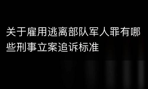 关于雇用逃离部队军人罪有哪些刑事立案追诉标准