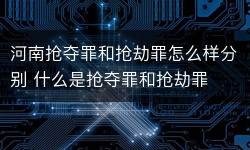 河南抢夺罪和抢劫罪怎么样分别 什么是抢夺罪和抢劫罪