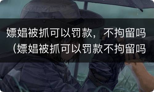 嫖娼被抓可以罚款，不拘留吗（嫖娼被抓可以罚款不拘留吗）
