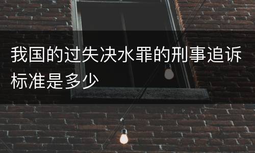 我国的过失决水罪的刑事追诉标准是多少
