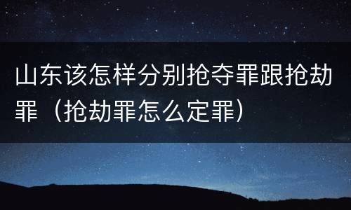 山东该怎样分别抢夺罪跟抢劫罪（抢劫罪怎么定罪）