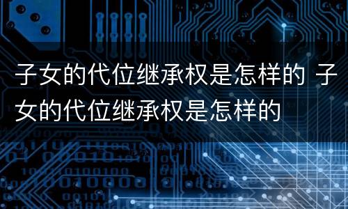 子女的代位继承权是怎样的 子女的代位继承权是怎样的