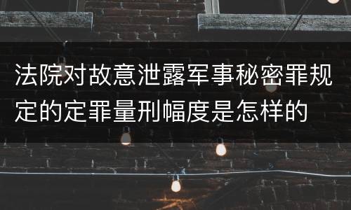 法院对故意泄露军事秘密罪规定的定罪量刑幅度是怎样的