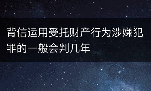 背信运用受托财产行为涉嫌犯罪的一般会判几年