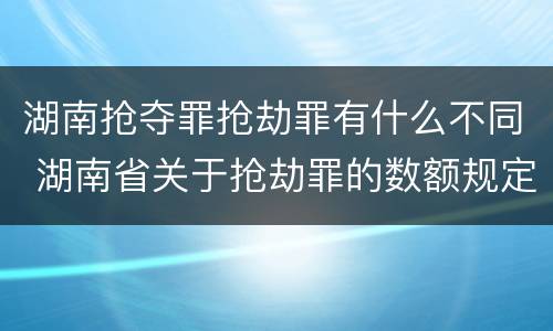 湖南抢夺罪抢劫罪有什么不同 湖南省关于抢劫罪的数额规定