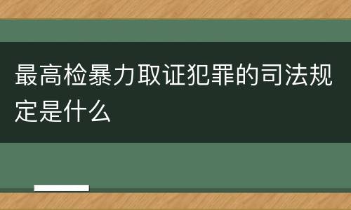 最高检暴力取证犯罪的司法规定是什么