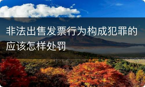 非法出售发票行为构成犯罪的应该怎样处罚