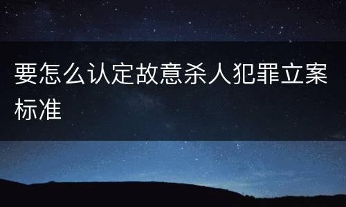 要怎么认定故意杀人犯罪立案标准