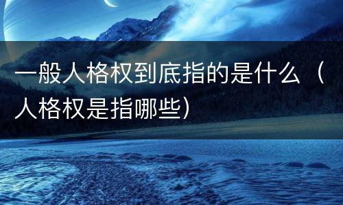 一般人格权到底指的是什么（人格权是指哪些）