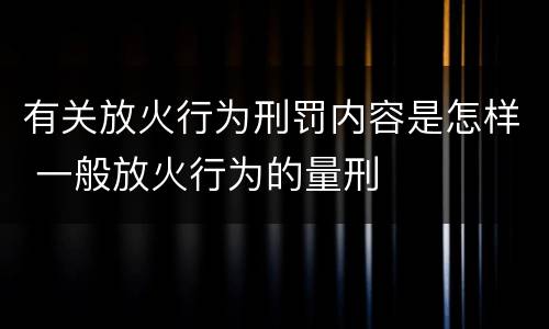 有关放火行为刑罚内容是怎样 一般放火行为的量刑