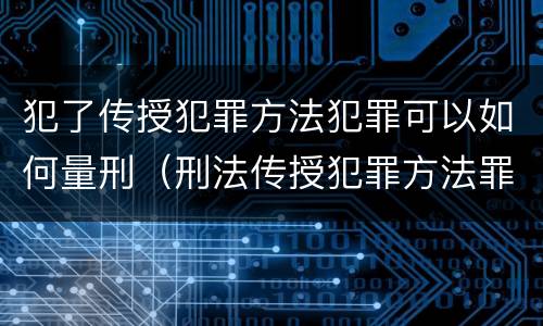 犯了传授犯罪方法犯罪可以如何量刑（刑法传授犯罪方法罪）