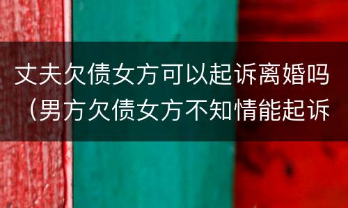 丈夫欠债女方可以起诉离婚吗（男方欠债女方不知情能起诉离婚吗）