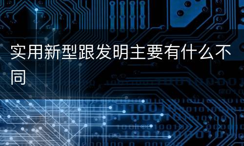 实用新型跟发明主要有什么不同