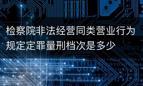 检察院非法经营同类营业行为规定定罪量刑档次是多少