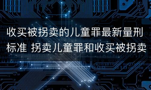 收买被拐卖的儿童罪最新量刑标准 拐卖儿童罪和收买被拐卖儿童罪