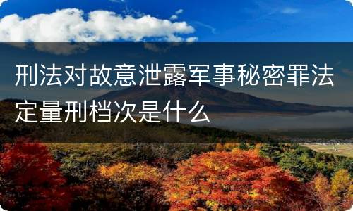 刑法对故意泄露军事秘密罪法定量刑档次是什么