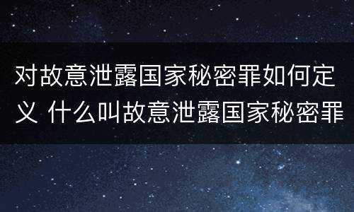 对故意泄露国家秘密罪如何定义 什么叫故意泄露国家秘密罪