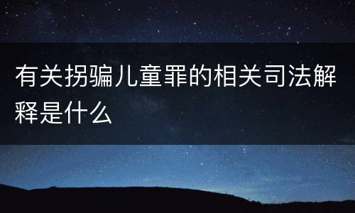 有关拐骗儿童罪的相关司法解释是什么
