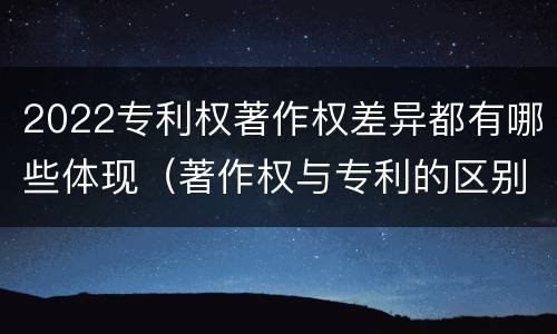 2022专利权著作权差异都有哪些体现（著作权与专利的区别）