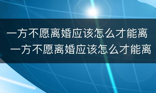 一方不愿离婚应该怎么才能离 一方不愿离婚应该怎么才能离掉