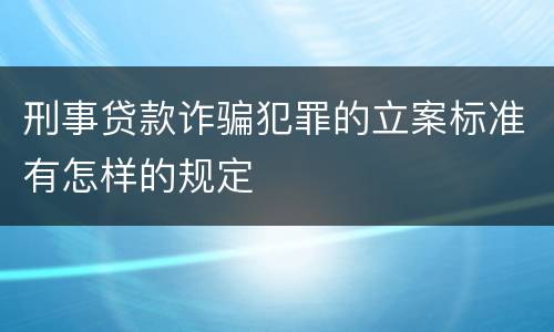 刑事贷款诈骗犯罪的立案标准有怎样的规定