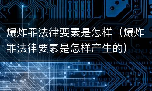 爆炸罪法律要素是怎样（爆炸罪法律要素是怎样产生的）