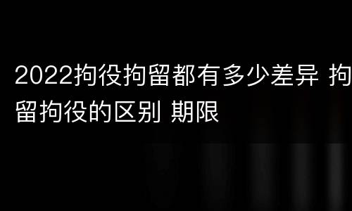 2022拘役拘留都有多少差异 拘留拘役的区别 期限