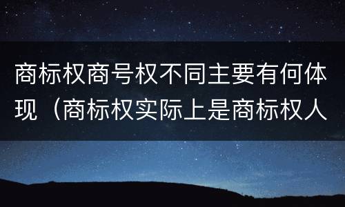 商标权商号权不同主要有何体现（商标权实际上是商标权人对注册商标享有的）