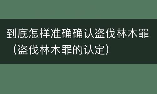 到底怎样准确确认盗伐林木罪（盗伐林木罪的认定）