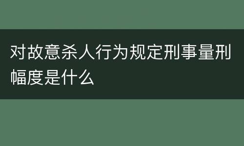 对故意杀人行为规定刑事量刑幅度是什么