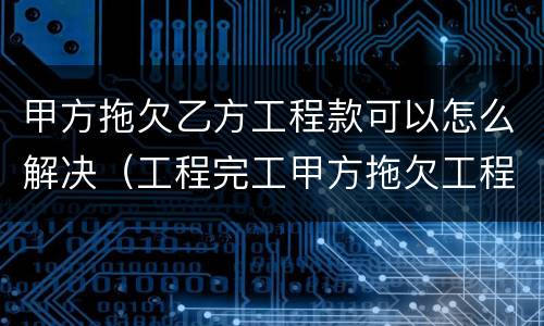 甲方拖欠乙方工程款可以怎么解决（工程完工甲方拖欠工程款）