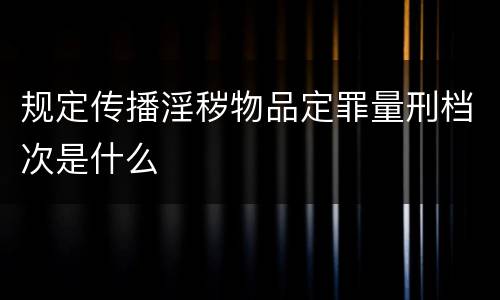 规定传播淫秽物品定罪量刑档次是什么