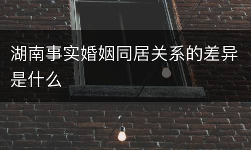 湖南事实婚姻同居关系的差异是什么