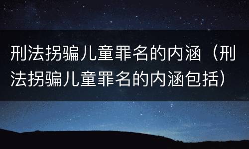 刑法拐骗儿童罪名的内涵（刑法拐骗儿童罪名的内涵包括）
