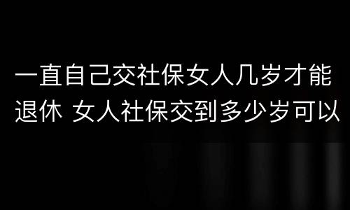 一直自己交社保女人几岁才能退休 女人社保交到多少岁可以退休