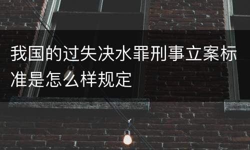 我国的过失决水罪刑事立案标准是怎么样规定