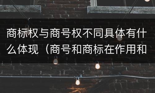 商标权与商号权不同具体有什么体现（商号和商标在作用和性质上的区别）