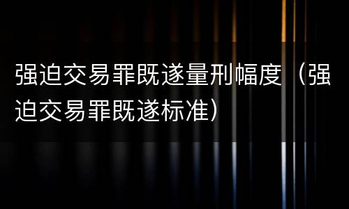 强迫交易罪既遂量刑幅度（强迫交易罪既遂标准）