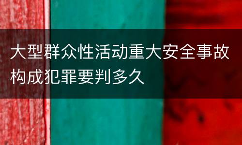 大型群众性活动重大安全事故构成犯罪要判多久