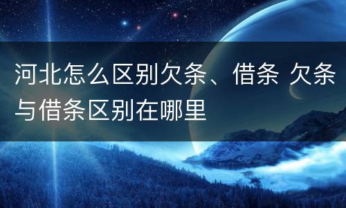 河北怎么区别欠条、借条 欠条与借条区别在哪里