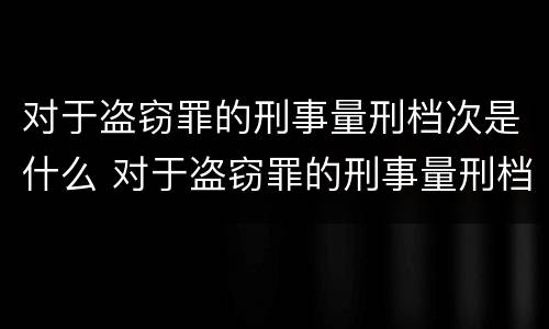 对于盗窃罪的刑事量刑档次是什么 对于盗窃罪的刑事量刑档次是什么标准