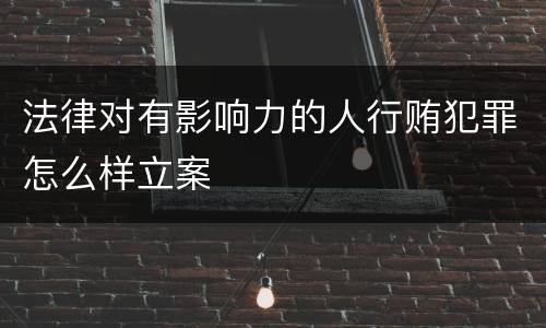 法律对有影响力的人行贿犯罪怎么样立案