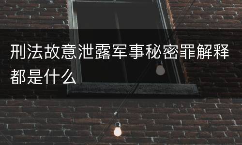 刑法故意泄露军事秘密罪解释都是什么