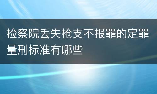 检察院丢失枪支不报罪的定罪量刑标准有哪些